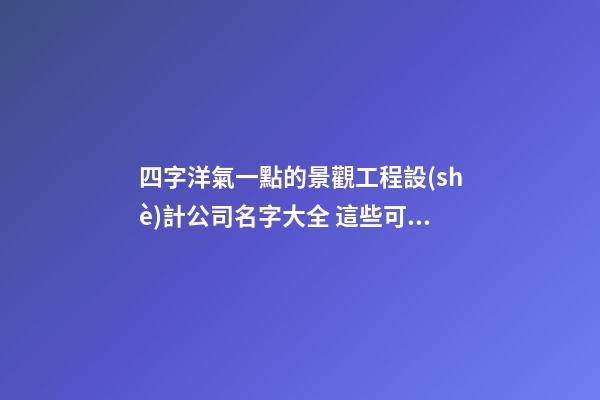 四字洋氣一點的景觀工程設(shè)計公司名字大全 這些可以借鑒-第1張-公司起名-玄機(jī)派